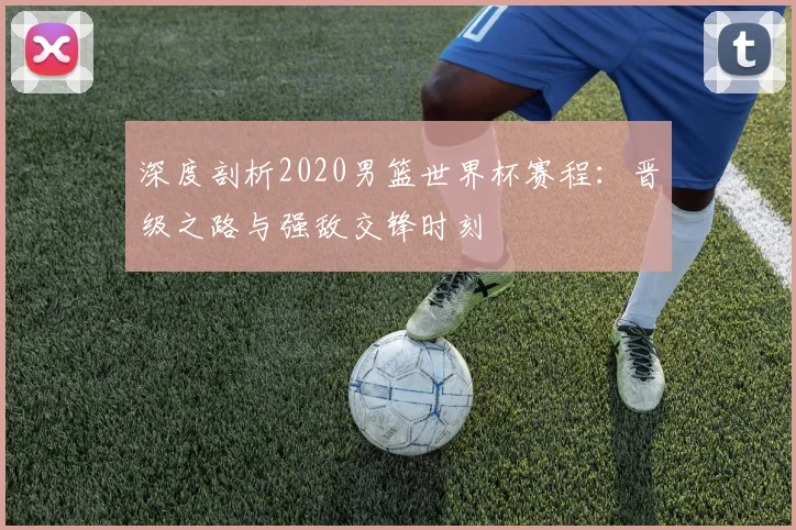 深度剖析2020男篮世界杯赛程：晋级之路与强敌交锋时刻