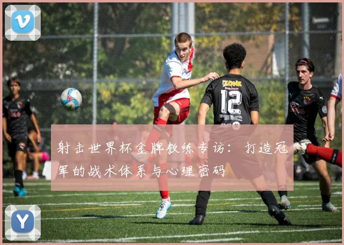 射击世界杯金牌教练专访：打造冠军的战术体系与心理密码