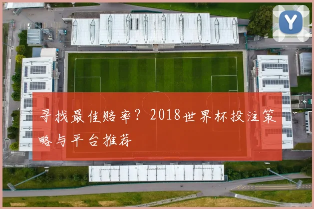 寻找最佳赔率？2018世界杯投注策略与平台推荐