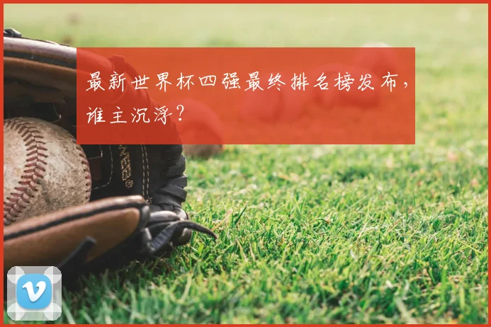 最新世界杯四强最终排名榜发布,谁主沉浮?