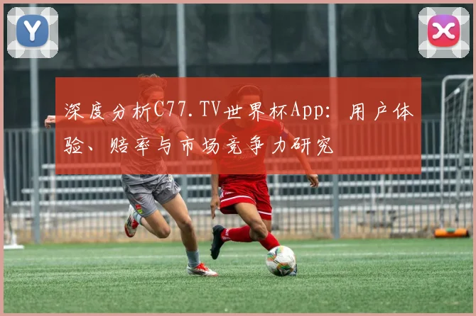 深度分析C77.TV世界杯App：用户体验、赔率与市场竞争力研究