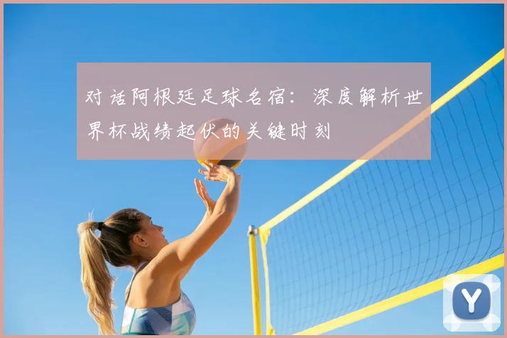 对话阿根廷足球名宿：深度解析世界杯战绩起伏的关键时刻